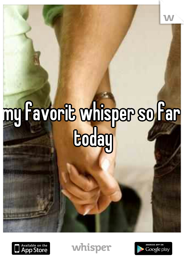 my favorit whisper so far today
