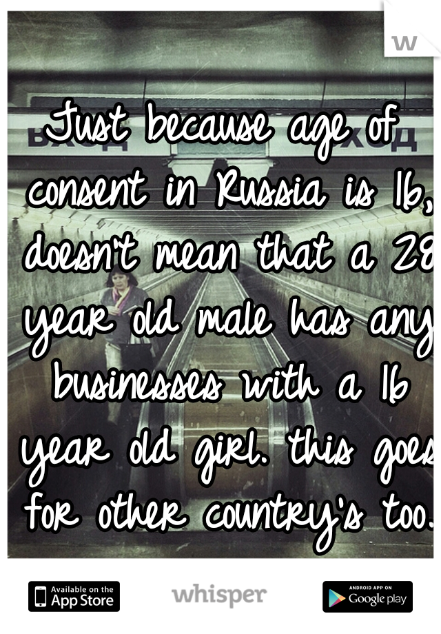 Just because age of consent in Russia is 16, doesn't mean that a 28 year old male has any businesses with a 16 year old girl. this goes for other country's too. 