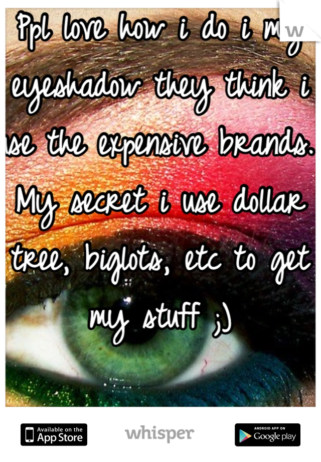 Ppl love how i do i my eyeshadow they think i use the expensive brands. My secret i use dollar tree, biglots, etc to get my stuff ;) 