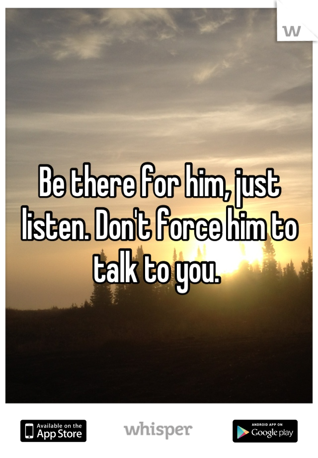 Be there for him, just listen. Don't force him to talk to you. 