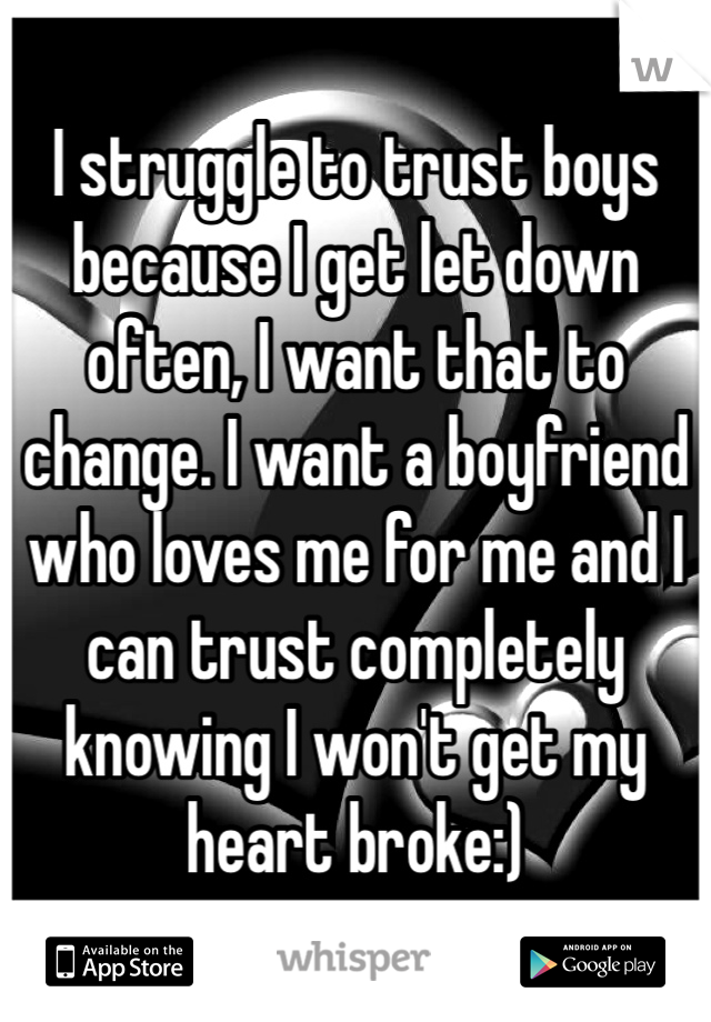 I struggle to trust boys because I get let down often, I want that to change. I want a boyfriend who loves me for me and I can trust completely knowing I won't get my heart broke:)