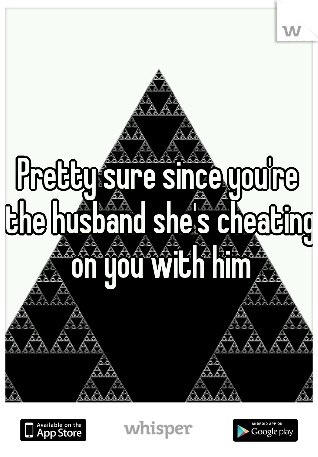 Pretty sure since you're the husband she's cheating on you with him