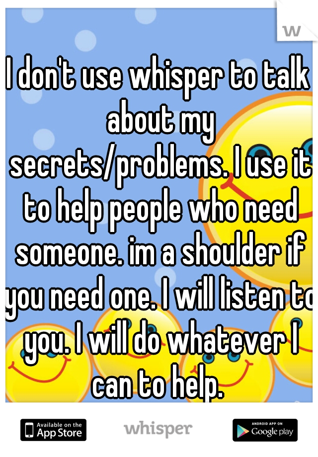 I don't use whisper to talk about my secrets/problems. I use it to help people who need someone. im a shoulder if you need one. I will listen to you. I will do whatever I can to help. 