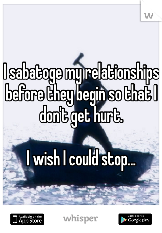 I sabatoge my relationships before they begin so that I don't get hurt. 

I wish I could stop...