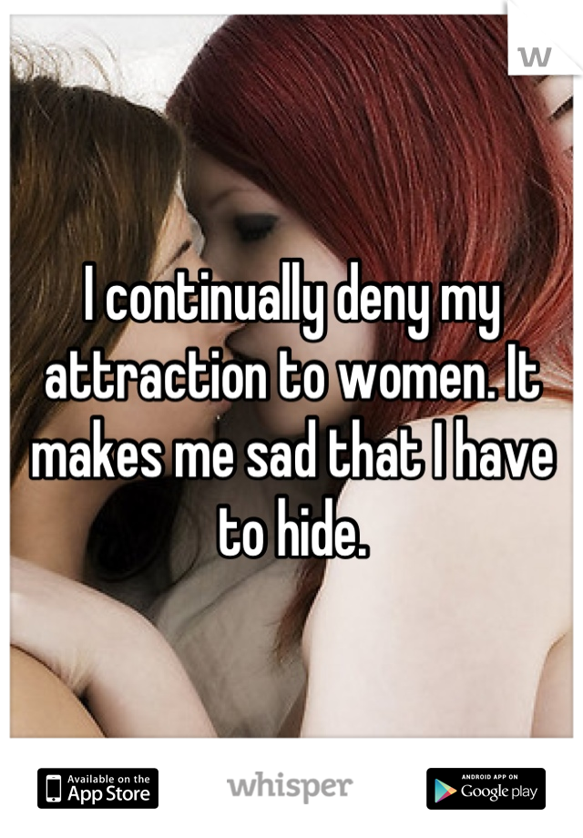 I continually deny my attraction to women. It makes me sad that I have to hide.