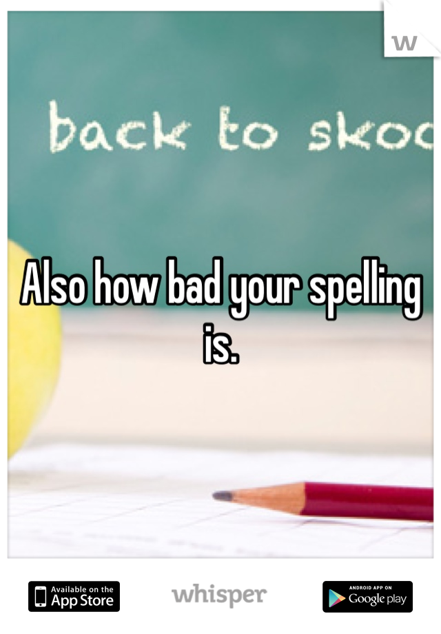Also how bad your spelling is. 