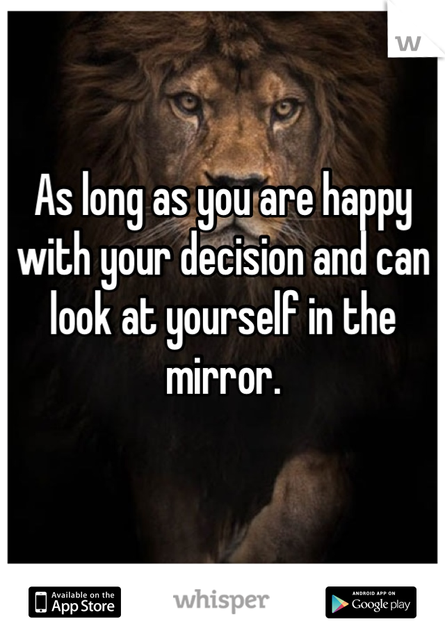 As long as you are happy with your decision and can look at yourself in the mirror.
 