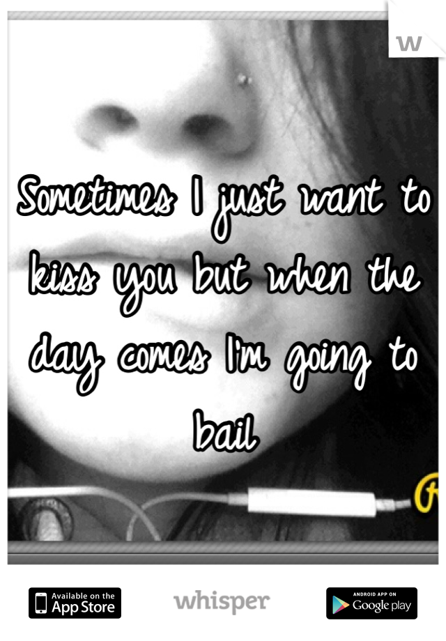 Sometimes I just want to kiss you but when the day comes I'm going to bail