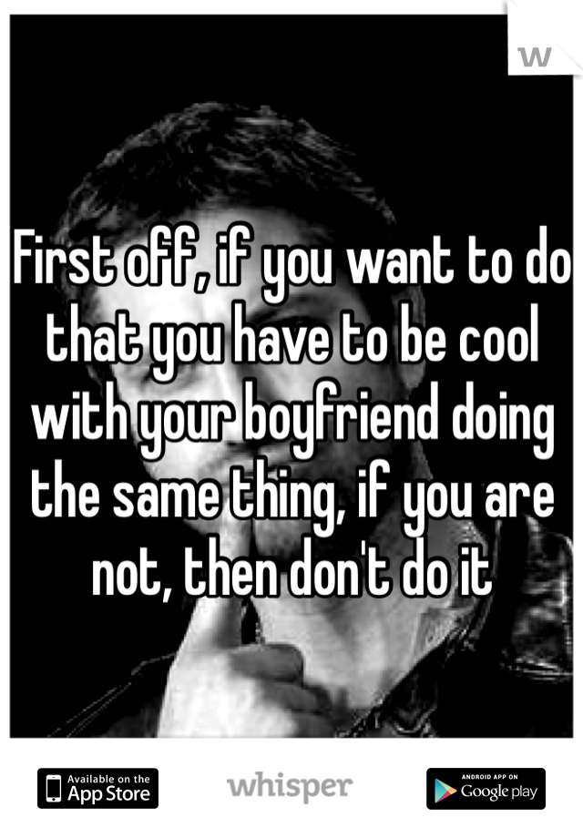 First off, if you want to do that you have to be cool with your boyfriend doing the same thing, if you are not, then don't do it
