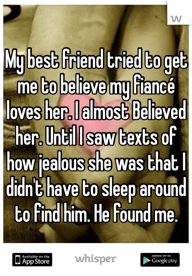 My best friend tried to get me to believe my fiancé loves her. I almost Believed her. Until I saw texts of how jealous she was that I didn't have to sleep around to find him. He found me. 