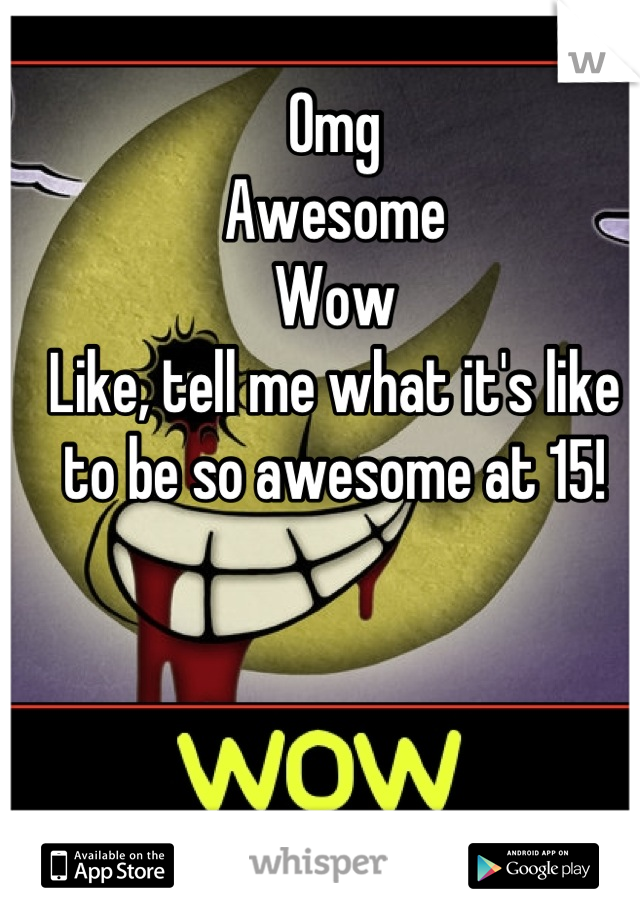 Omg
Awesome
Wow
Like, tell me what it's like to be so awesome at 15!