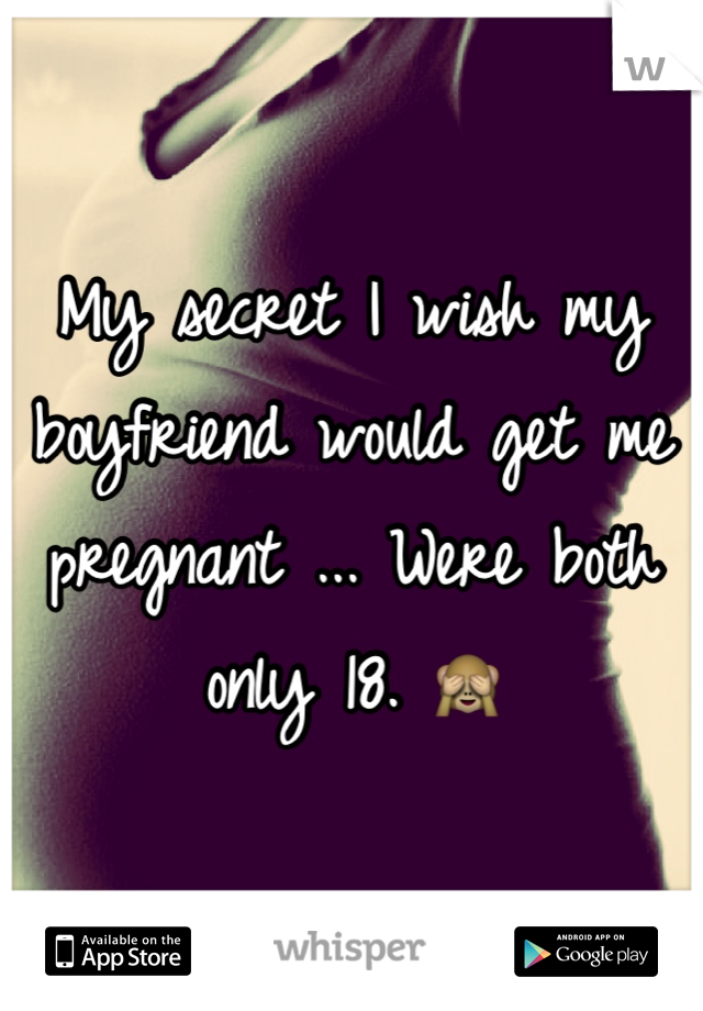 My secret I wish my boyfriend would get me pregnant ... Were both only 18. 🙈