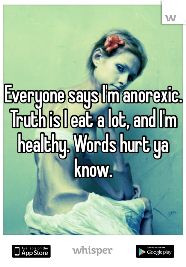 Everyone says I'm anorexic. Truth is I eat a lot, and I'm healthy. Words hurt ya know. 