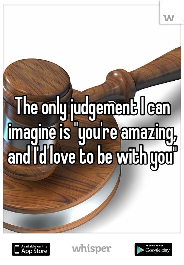 The only judgement I can imagine is "you're amazing, and I'd love to be with you"