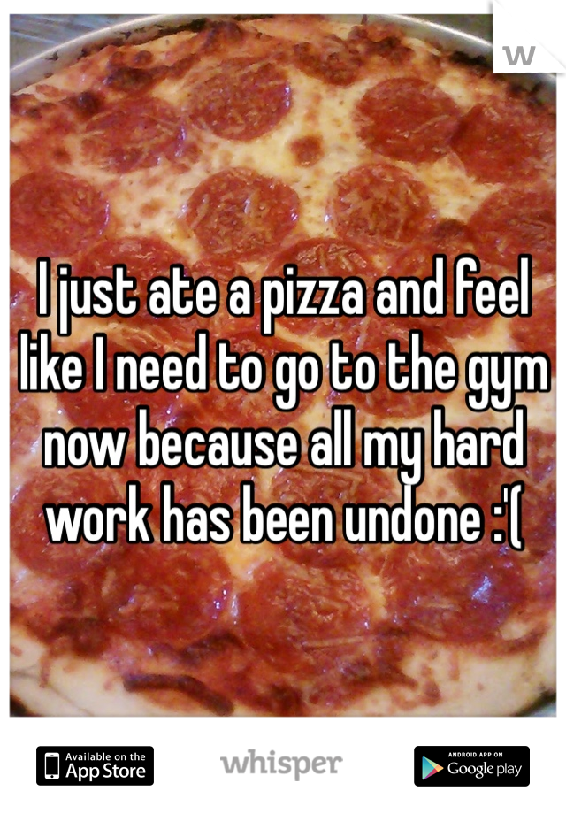 I just ate a pizza and feel like I need to go to the gym now because all my hard work has been undone :'( 