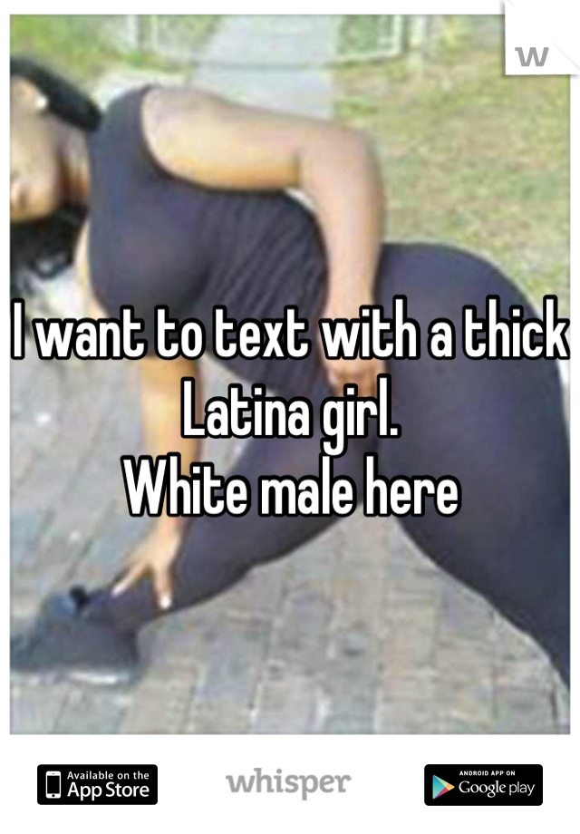 I want to text with a thick Latina girl.
White male here