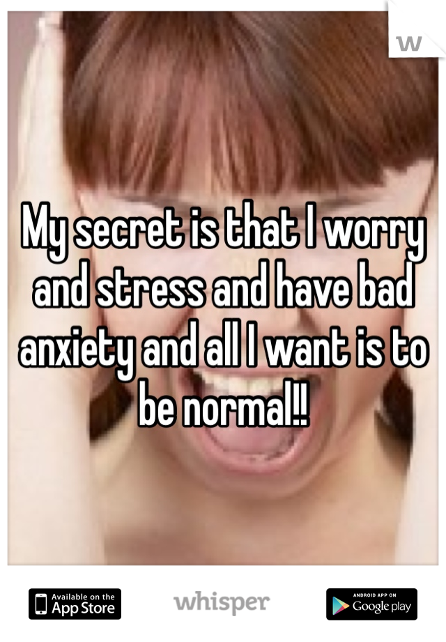 My secret is that I worry and stress and have bad anxiety and all I want is to be normal!!