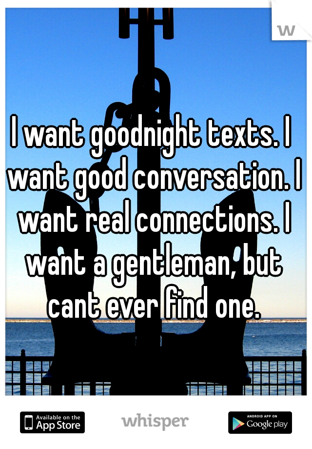 I want goodnight texts. I want good conversation. I want real connections. I want a gentleman, but cant ever find one.