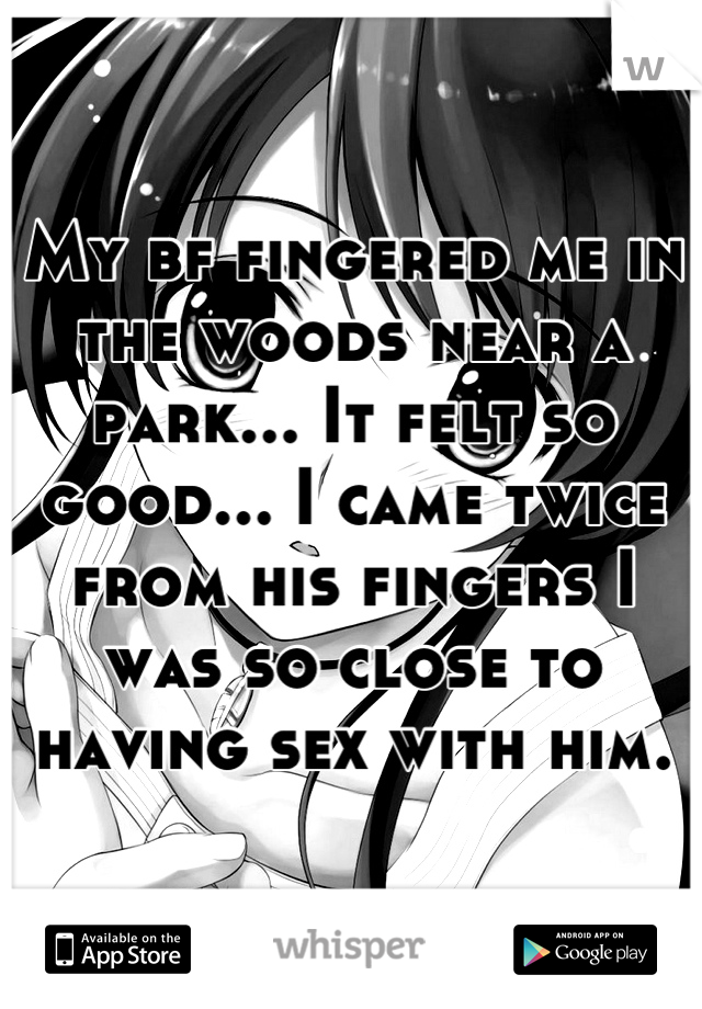 My bf fingered me in the woods near a park... It felt so good... I came twice from his fingers I was so close to having sex with him.