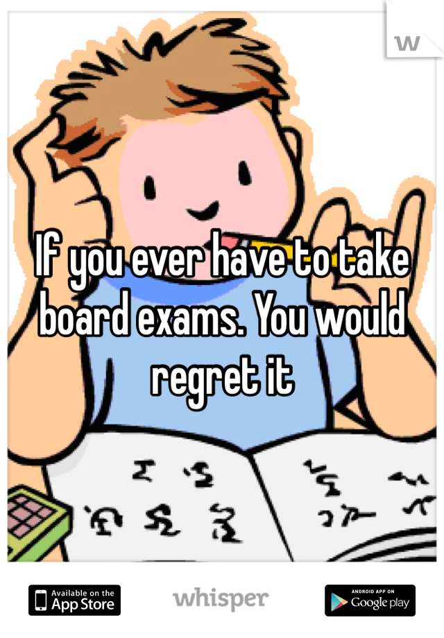 If you ever have to take board exams. You would regret it