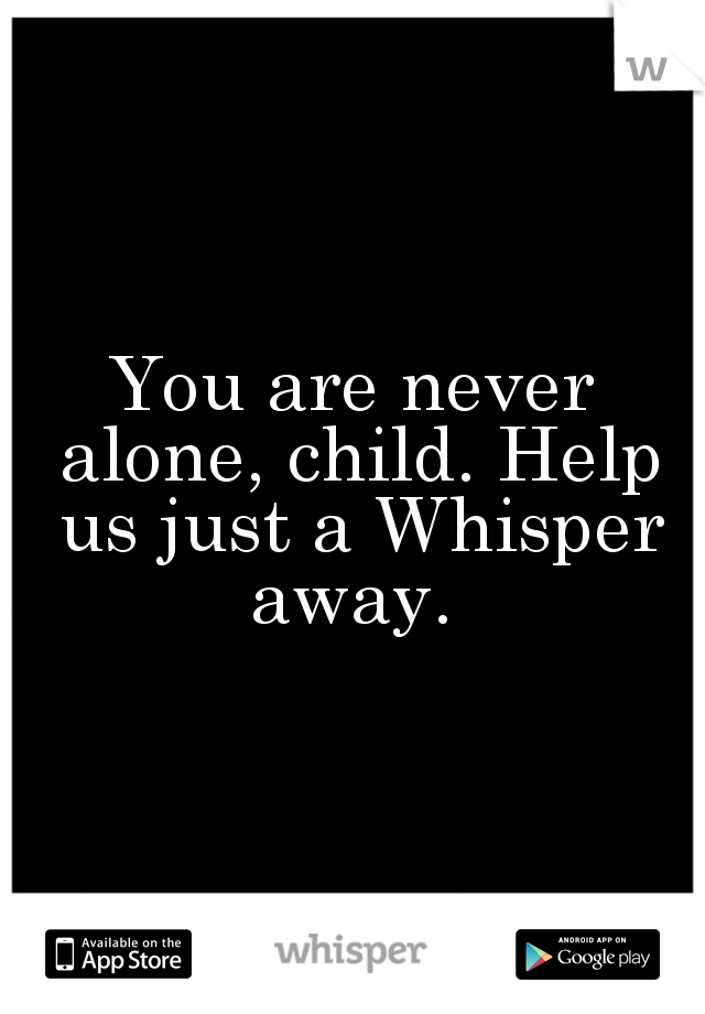 You are never alone, child. Help us just a Whisper away. 