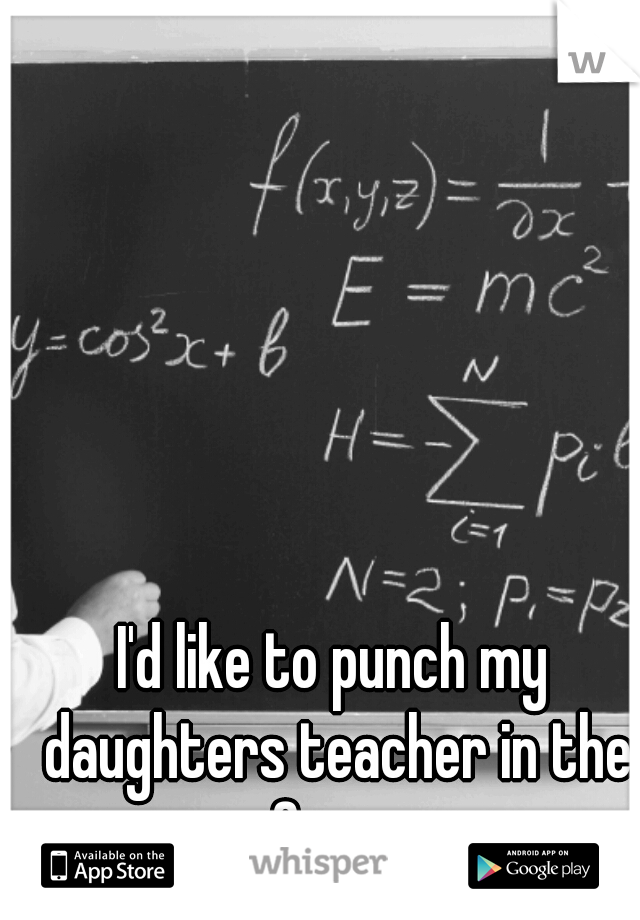 I'd like to punch my daughters teacher in the face. 