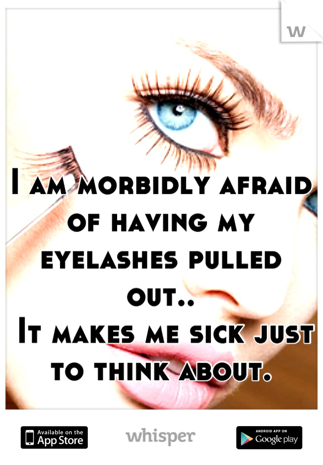 I am morbidly afraid of having my eyelashes pulled out..
 It makes me sick just to think about.