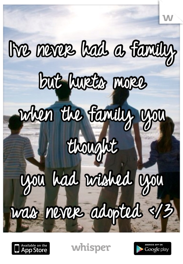 I've never had a family but hurts more
when the family you thought
you had wished you
was never adopted </3