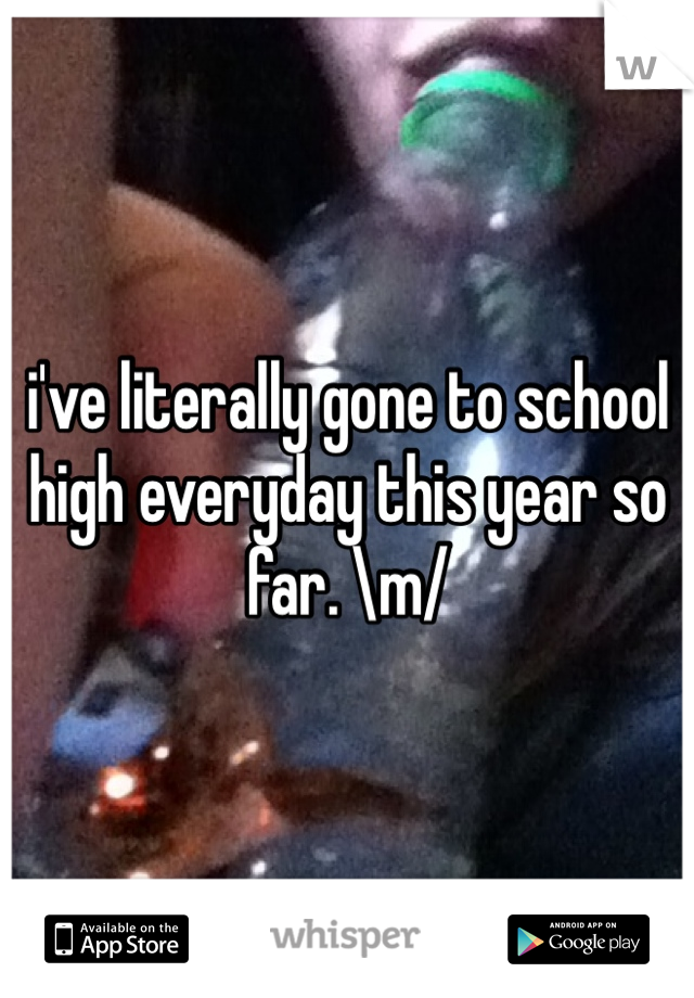 i've literally gone to school high everyday this year so far. \m/