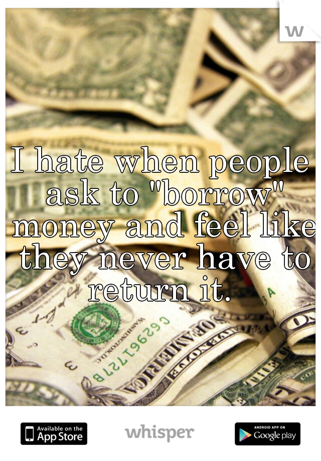 I hate when people ask to "borrow" money and feel like they never have to return it. 