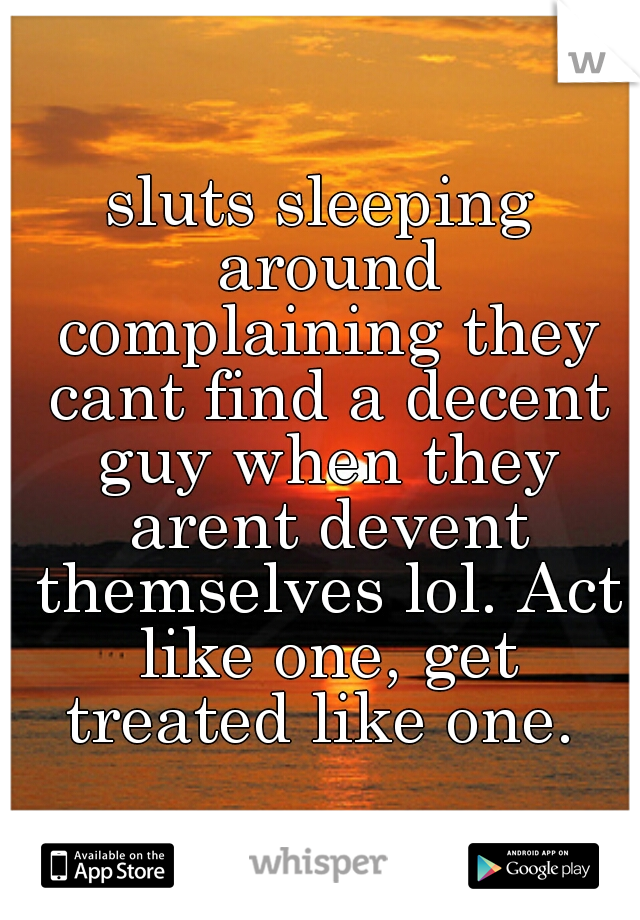 sluts sleeping around complaining they cant find a decent guy when they arent devent themselves lol. Act like one, get treated like one. 