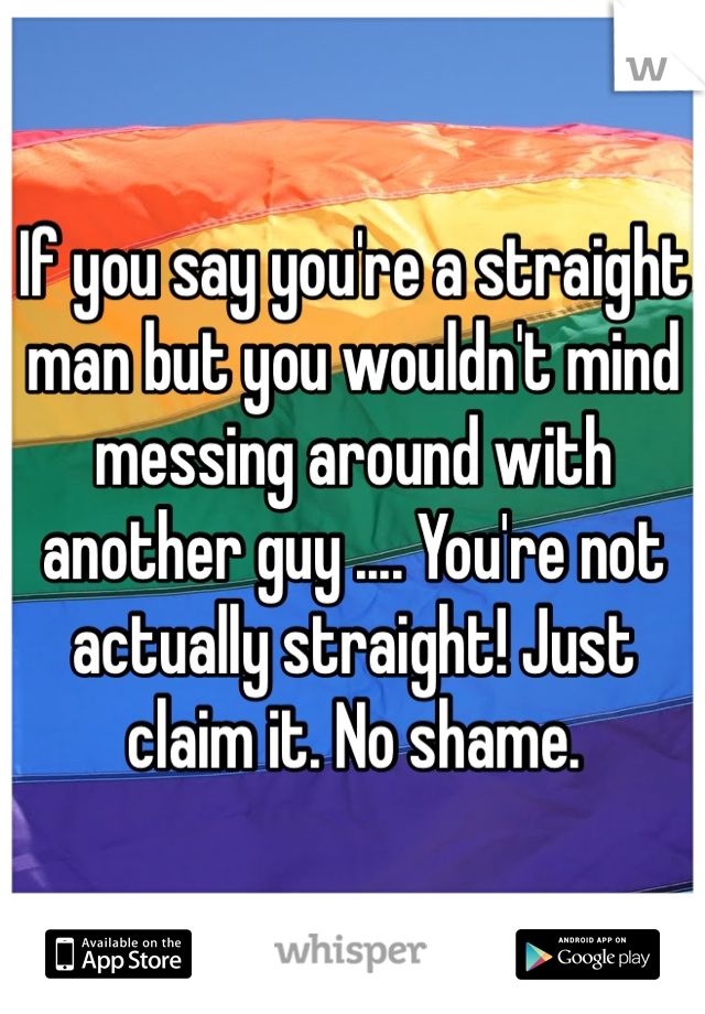 If you say you're a straight man but you wouldn't mind messing around with another guy .... You're not actually straight! Just claim it. No shame. 