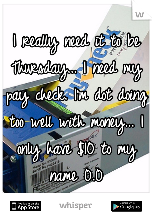I really need it to be Thursday... I need my pay check. I'm dot doing too well with money... I only have $10 to my name 0.0