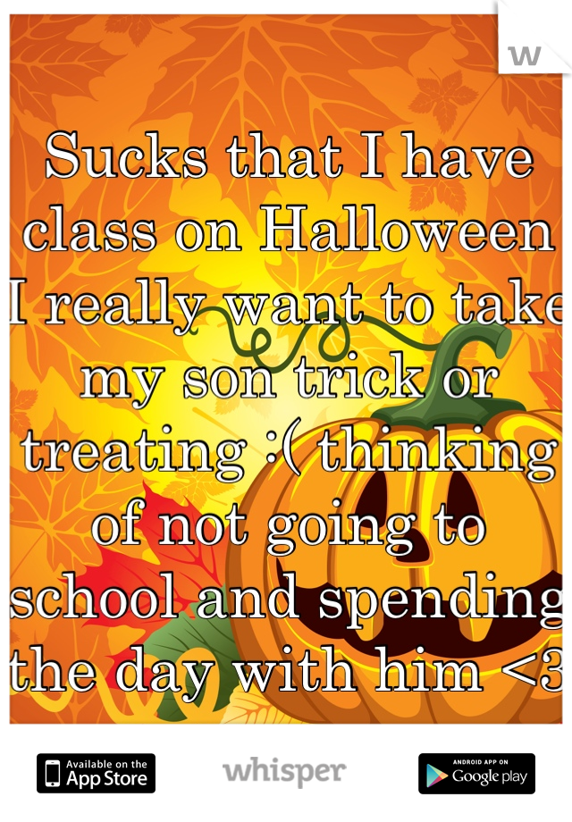 Sucks that I have class on Halloween I really want to take my son trick or treating :( thinking of not going to school and spending the day with him <3