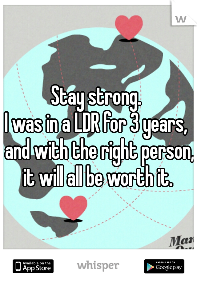 Stay strong. 
I was in a LDR for 3 years,  and with the right person, it will all be worth it. 
