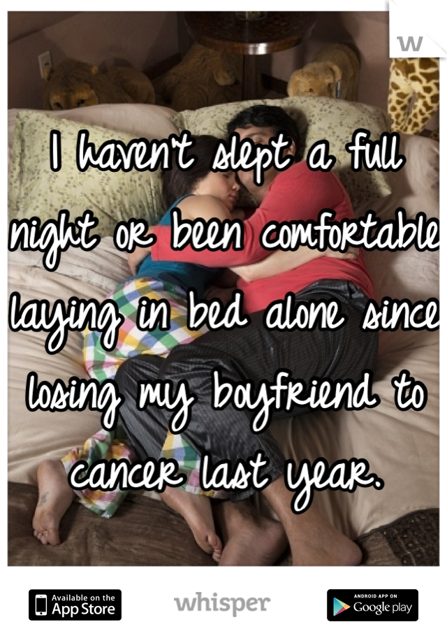 I haven't slept a full night or been comfortable laying in bed alone since losing my boyfriend to cancer last year.