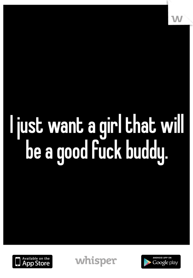 I just want a girl that will be a good fuck buddy. 