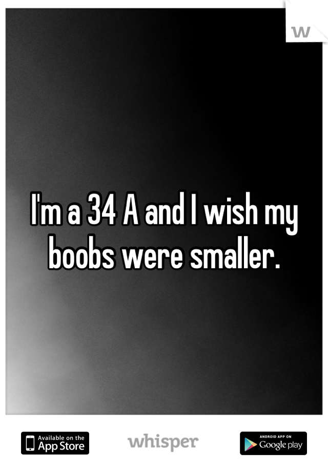 I'm a 34 A and I wish my boobs were smaller.