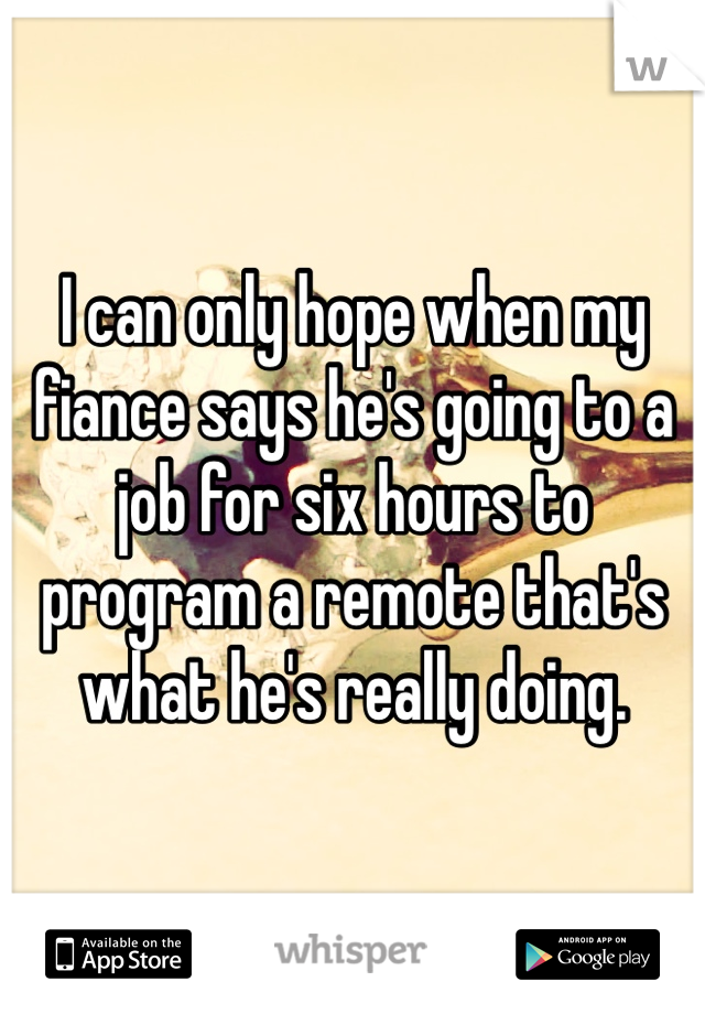 I can only hope when my fiance says he's going to a job for six hours to program a remote that's what he's really doing.