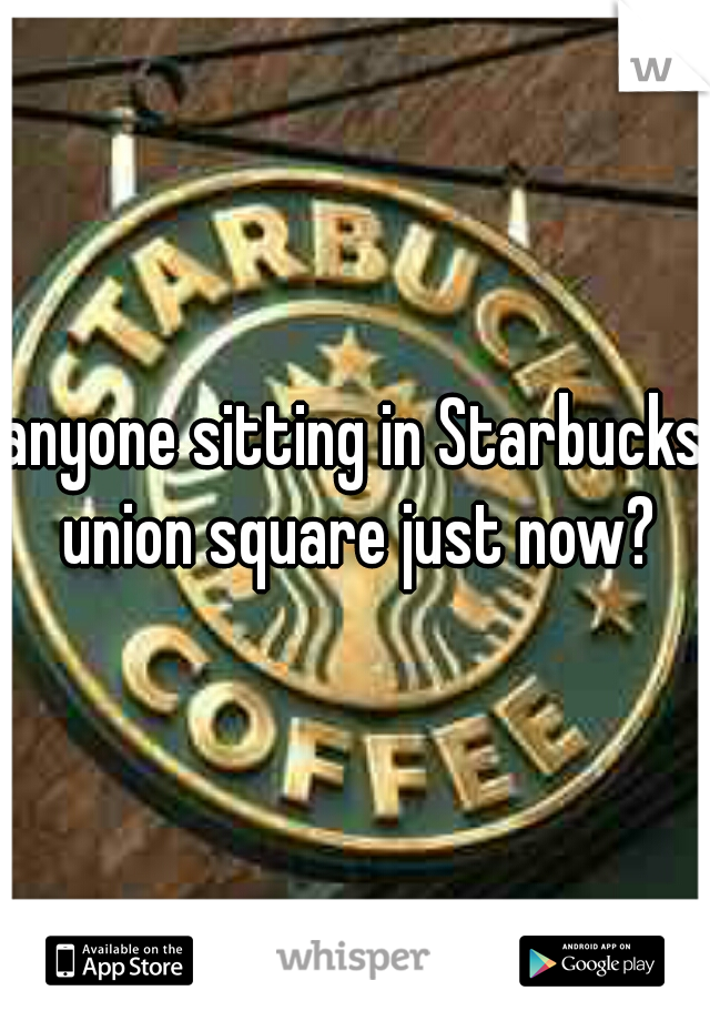 anyone sitting in Starbucks union square just now?