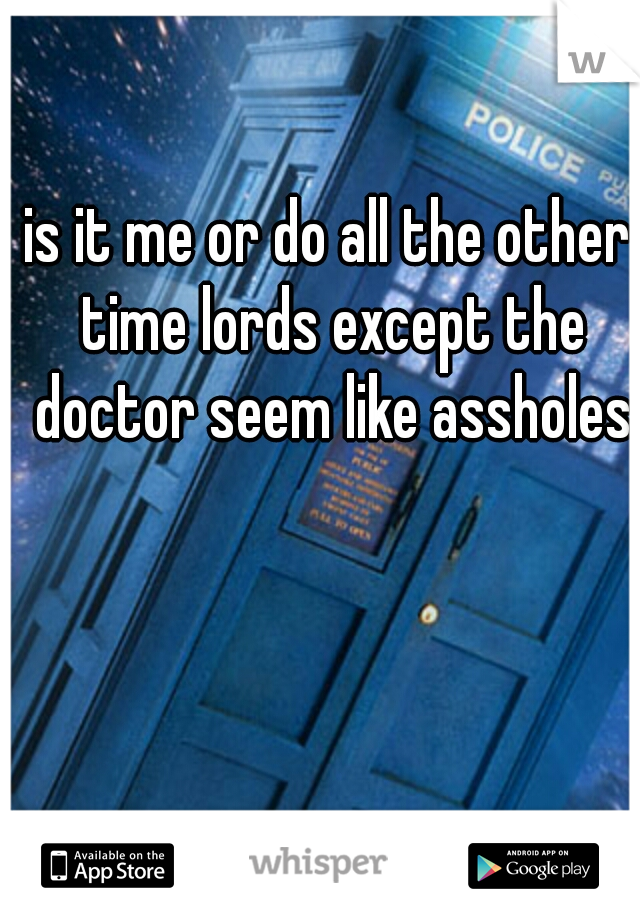 is it me or do all the other time lords except the doctor seem like assholes
