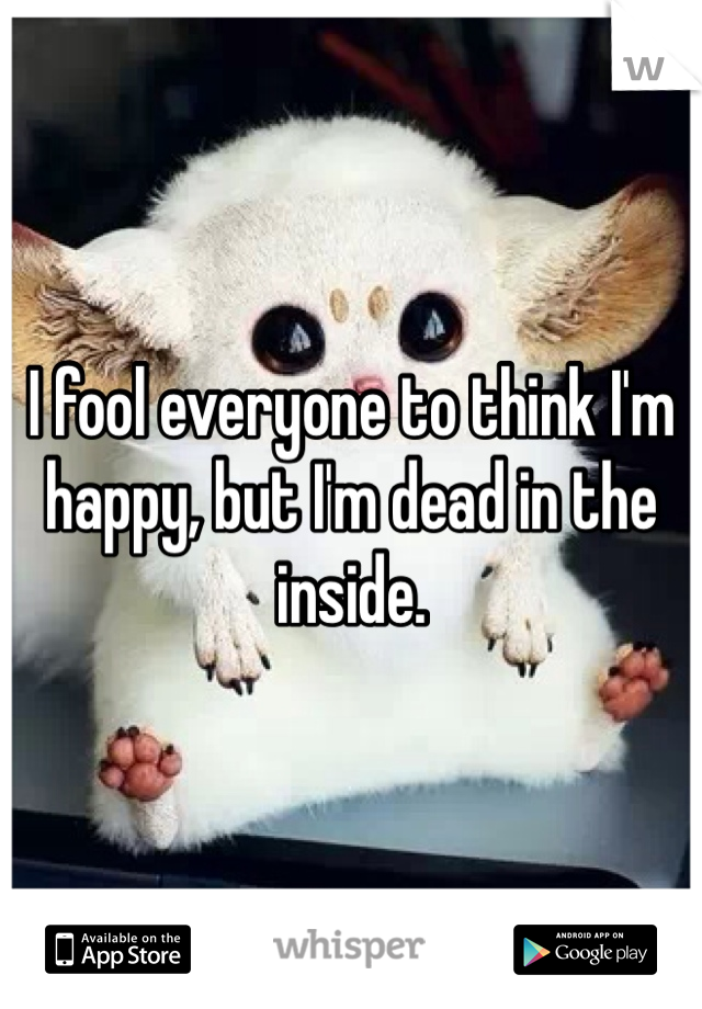 I fool everyone to think I'm happy, but I'm dead in the inside.