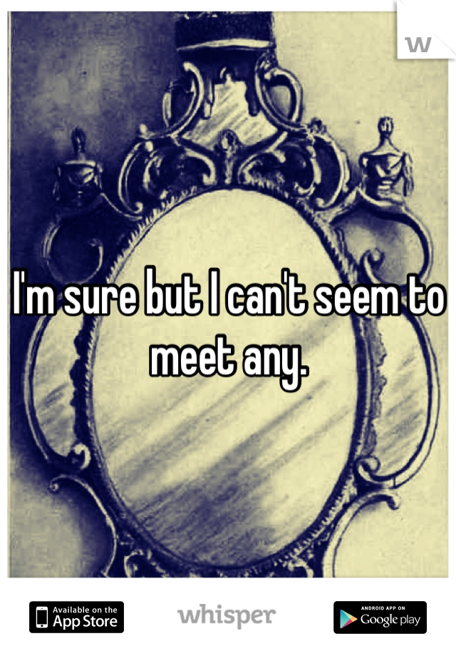 I'm sure but I can't seem to meet any. 