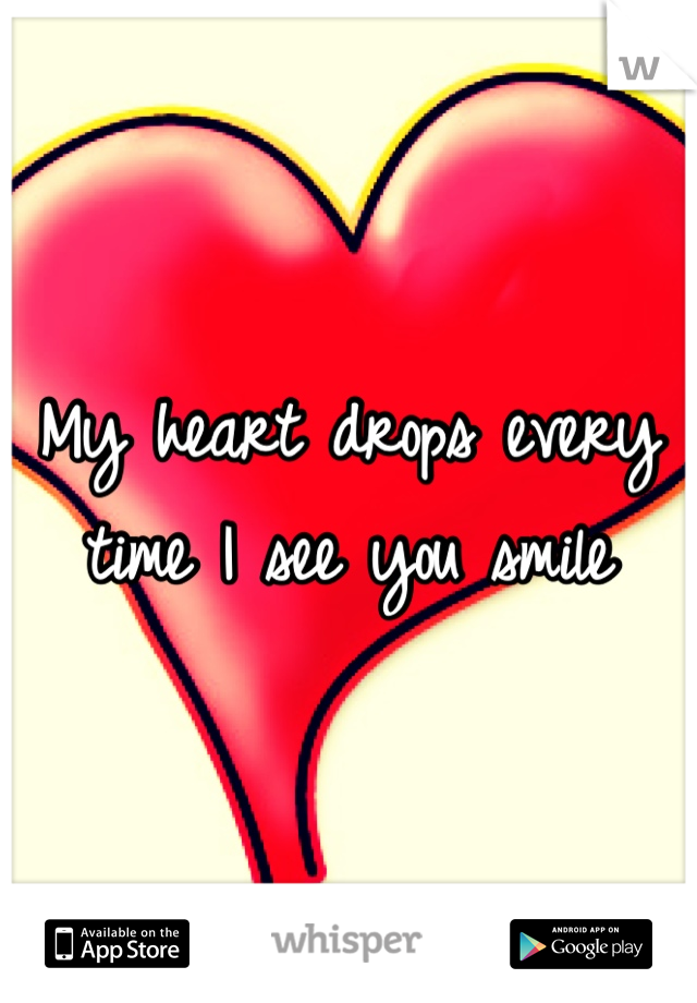 My heart drops every time I see you smile
