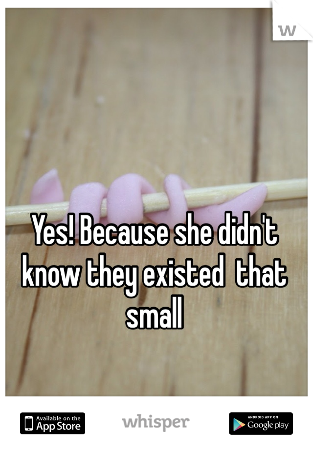 Yes! Because she didn't know they existed  that small 