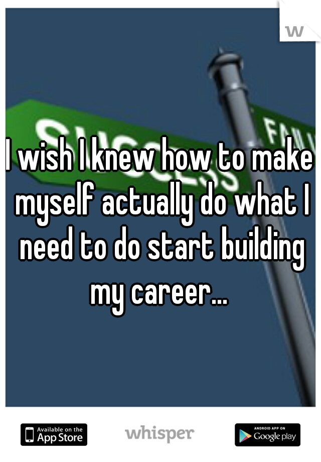 I wish I knew how to make myself actually do what I need to do start building my career... 