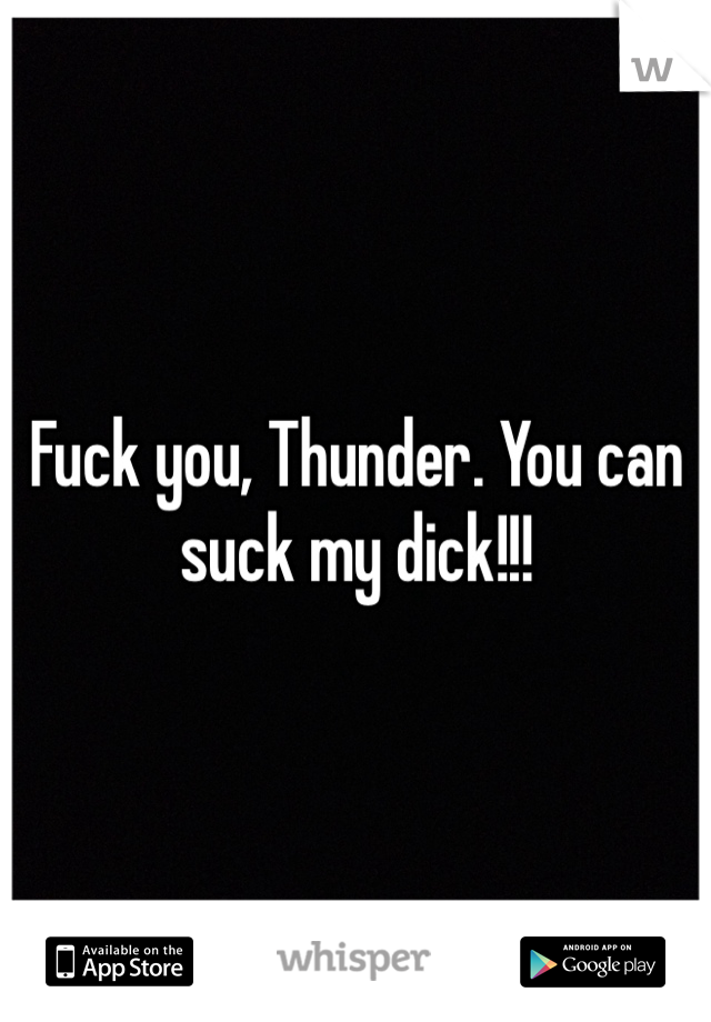Fuck you, Thunder. You can suck my dick!!! 