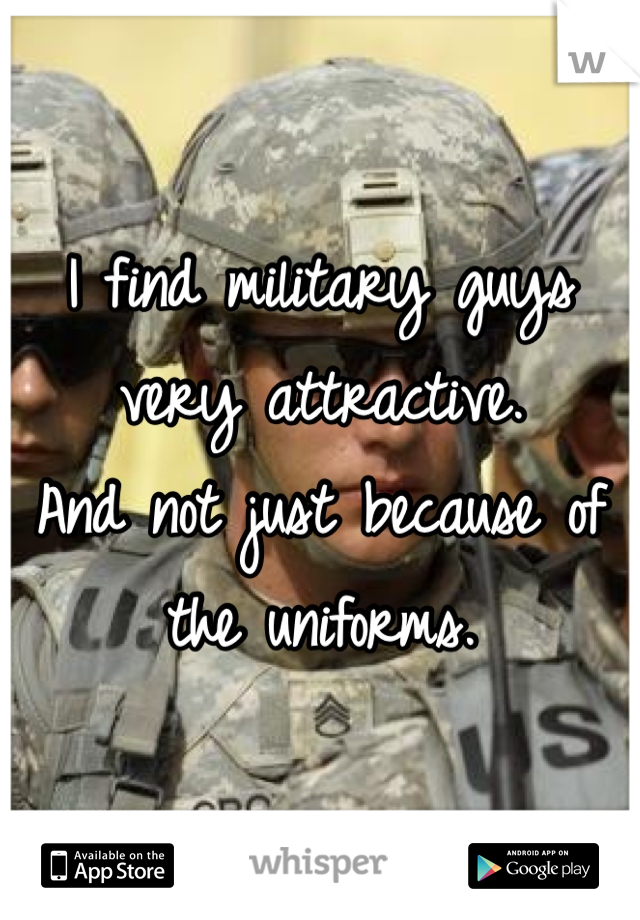 I find military guys very attractive.
And not just because of the uniforms.