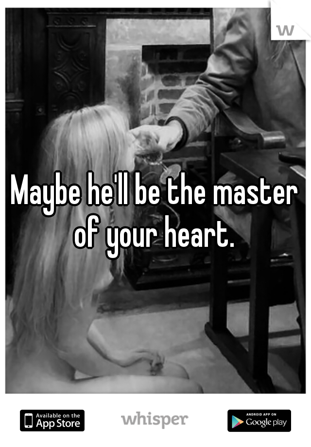 Maybe he'll be the master of your heart. 