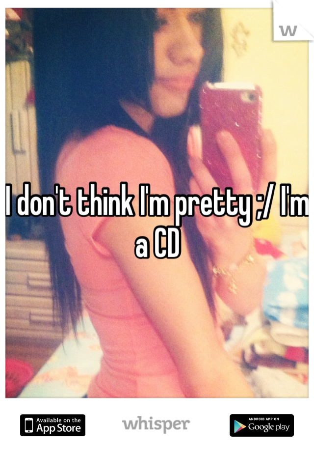 I don't think I'm pretty ;/ I'm a CD 
